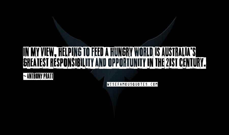 Anthony Pratt Quotes: In my view, helping to feed a hungry world is Australia's greatest responsibility and opportunity in the 21st century.