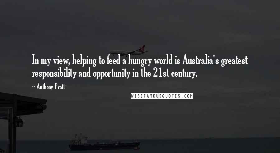 Anthony Pratt Quotes: In my view, helping to feed a hungry world is Australia's greatest responsibility and opportunity in the 21st century.