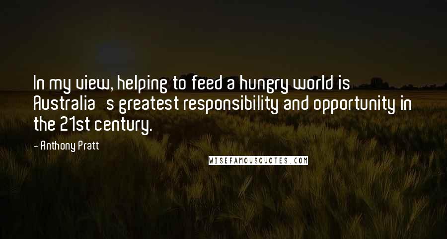 Anthony Pratt Quotes: In my view, helping to feed a hungry world is Australia's greatest responsibility and opportunity in the 21st century.