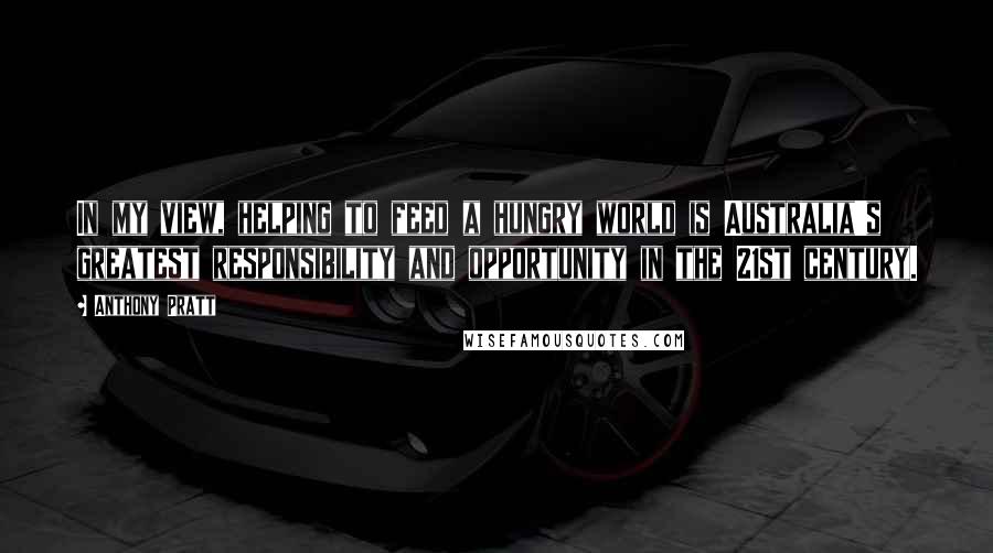 Anthony Pratt Quotes: In my view, helping to feed a hungry world is Australia's greatest responsibility and opportunity in the 21st century.