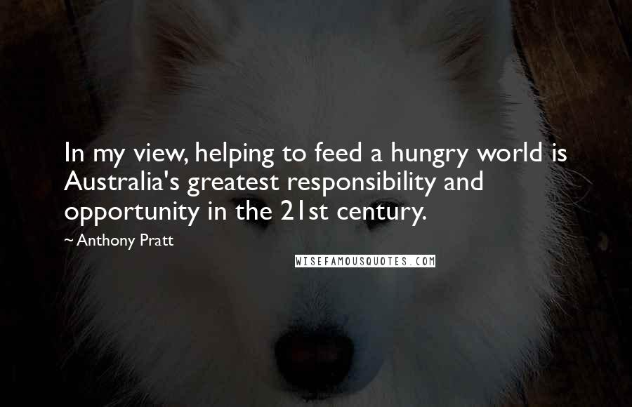 Anthony Pratt Quotes: In my view, helping to feed a hungry world is Australia's greatest responsibility and opportunity in the 21st century.