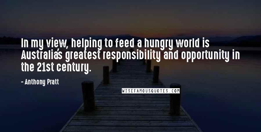 Anthony Pratt Quotes: In my view, helping to feed a hungry world is Australia's greatest responsibility and opportunity in the 21st century.