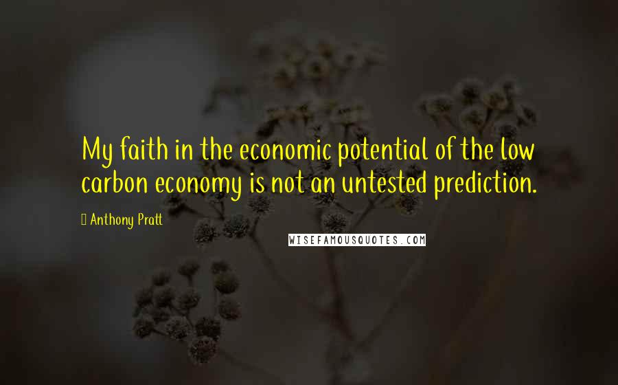 Anthony Pratt Quotes: My faith in the economic potential of the low carbon economy is not an untested prediction.