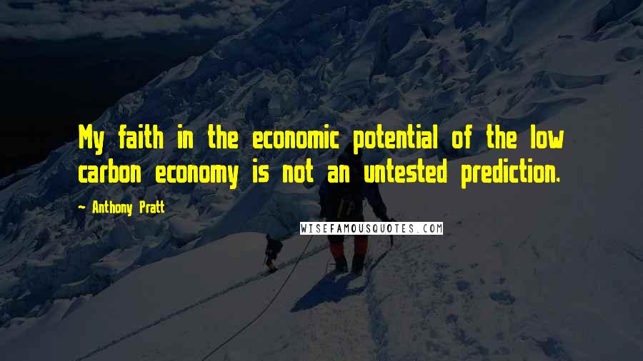 Anthony Pratt Quotes: My faith in the economic potential of the low carbon economy is not an untested prediction.