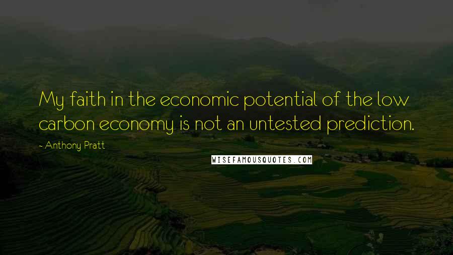 Anthony Pratt Quotes: My faith in the economic potential of the low carbon economy is not an untested prediction.