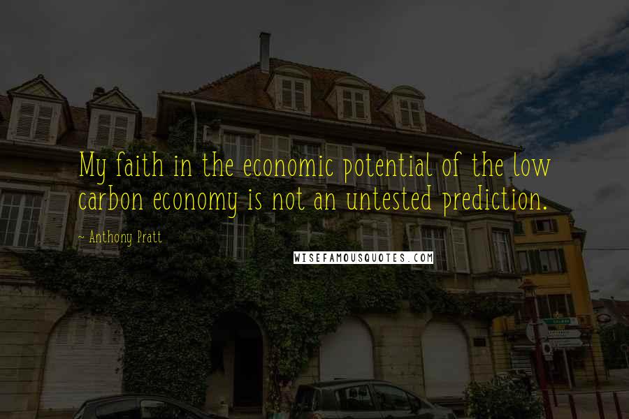 Anthony Pratt Quotes: My faith in the economic potential of the low carbon economy is not an untested prediction.