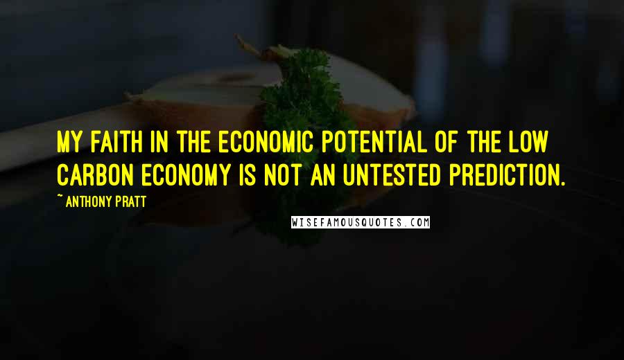 Anthony Pratt Quotes: My faith in the economic potential of the low carbon economy is not an untested prediction.