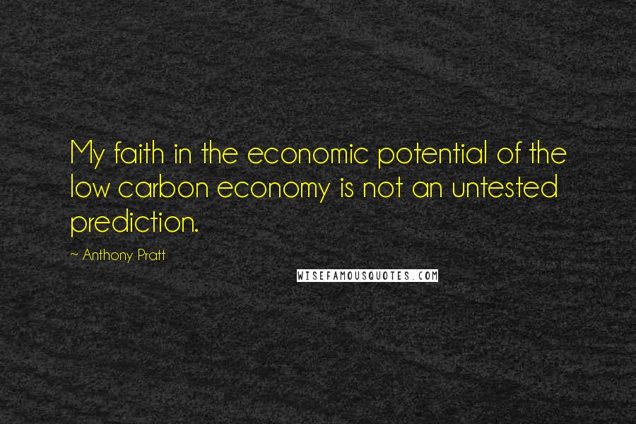 Anthony Pratt Quotes: My faith in the economic potential of the low carbon economy is not an untested prediction.