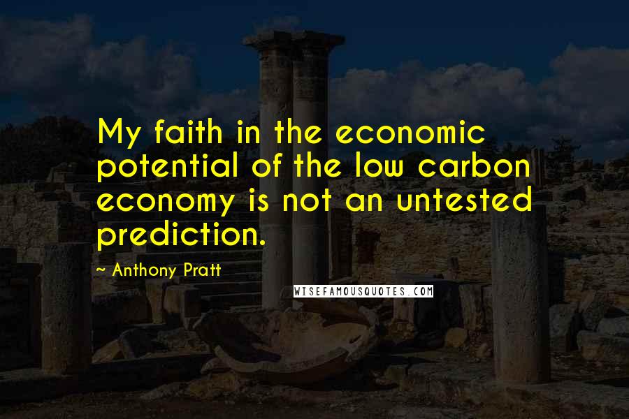 Anthony Pratt Quotes: My faith in the economic potential of the low carbon economy is not an untested prediction.