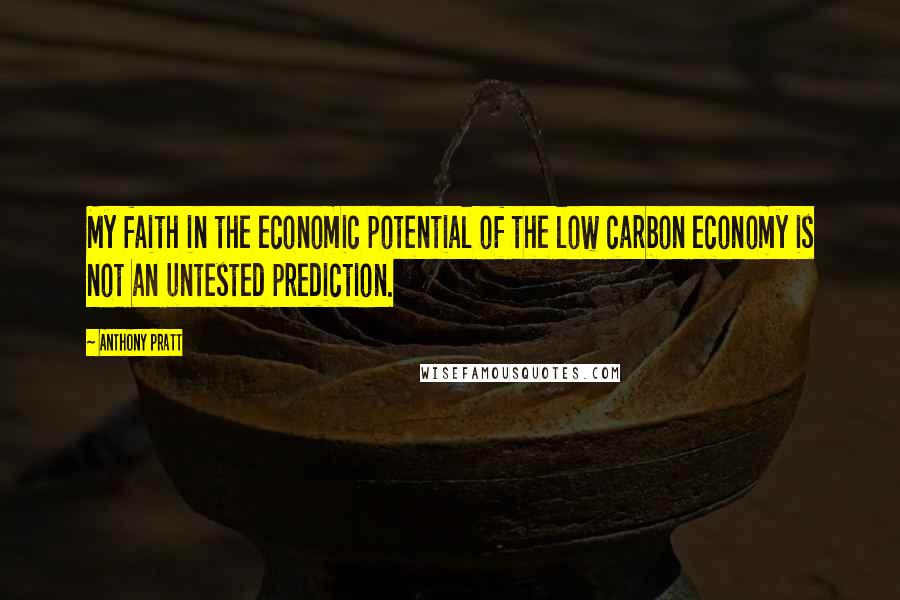 Anthony Pratt Quotes: My faith in the economic potential of the low carbon economy is not an untested prediction.