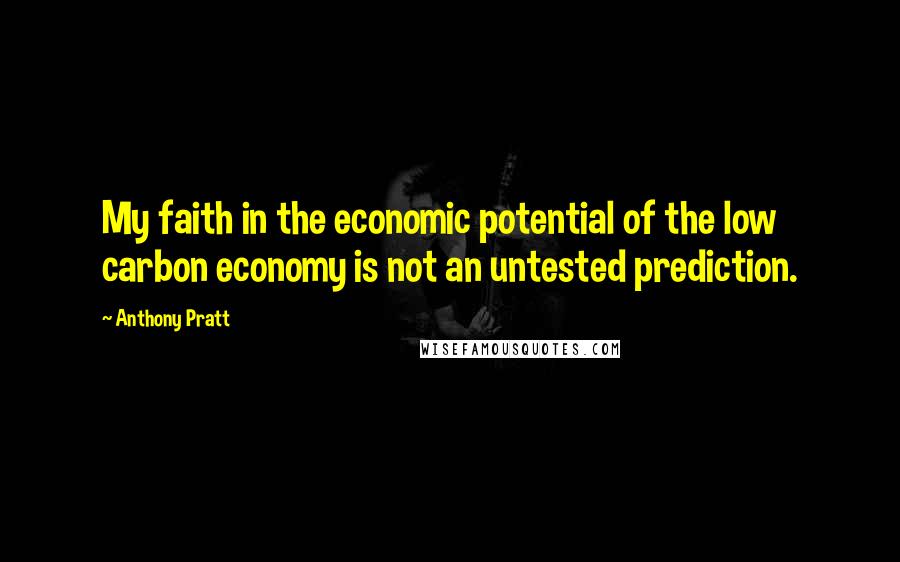 Anthony Pratt Quotes: My faith in the economic potential of the low carbon economy is not an untested prediction.