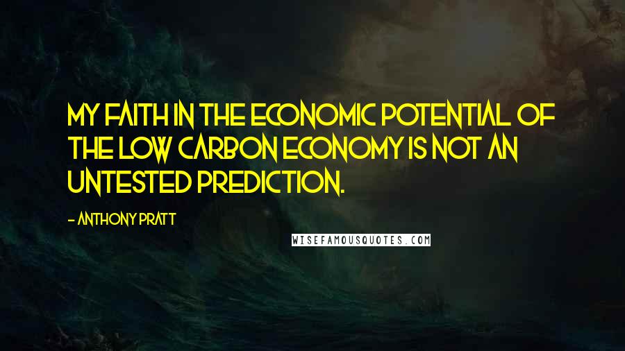 Anthony Pratt Quotes: My faith in the economic potential of the low carbon economy is not an untested prediction.