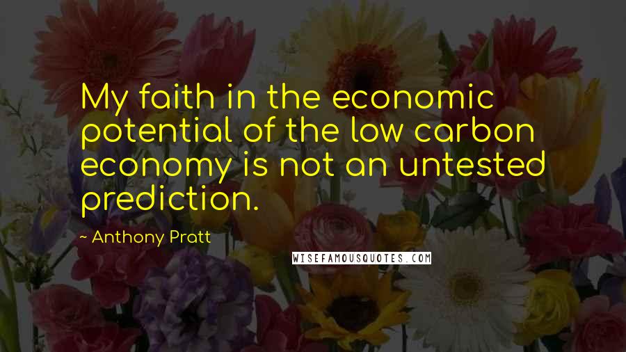 Anthony Pratt Quotes: My faith in the economic potential of the low carbon economy is not an untested prediction.