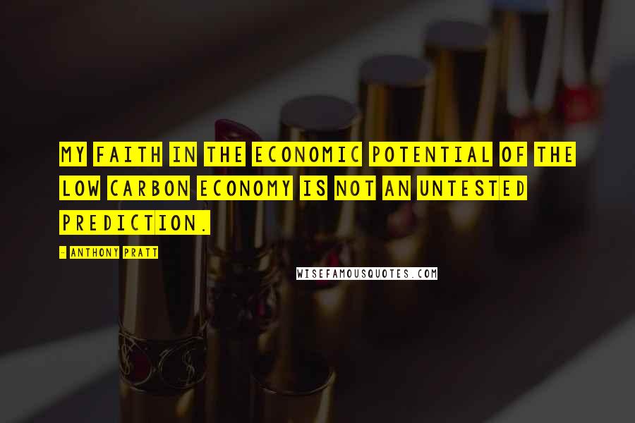 Anthony Pratt Quotes: My faith in the economic potential of the low carbon economy is not an untested prediction.