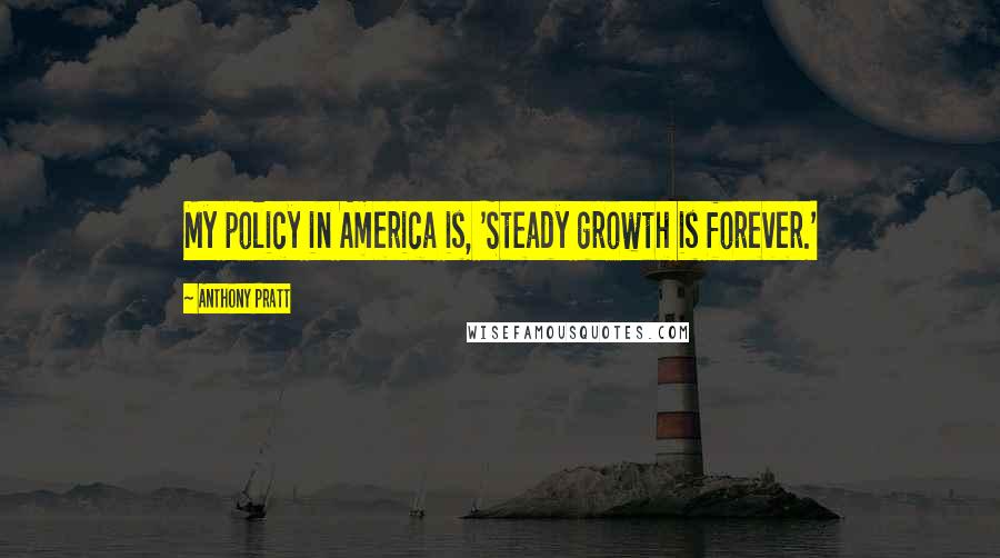 Anthony Pratt Quotes: My policy in America is, 'Steady growth is forever.'