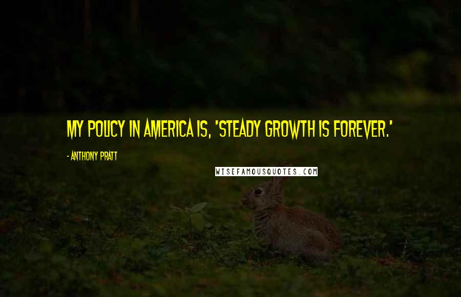 Anthony Pratt Quotes: My policy in America is, 'Steady growth is forever.'