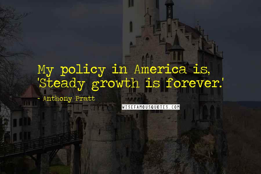 Anthony Pratt Quotes: My policy in America is, 'Steady growth is forever.'