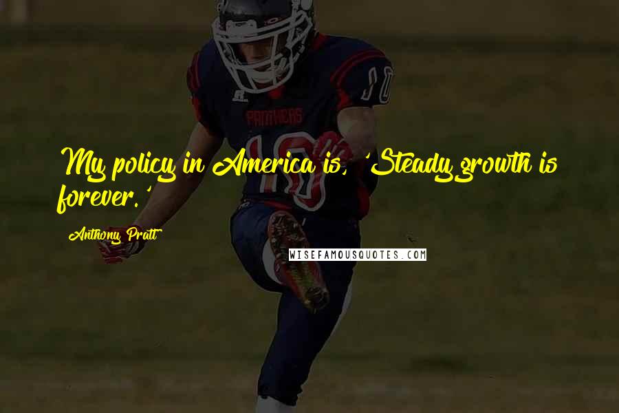 Anthony Pratt Quotes: My policy in America is, 'Steady growth is forever.'