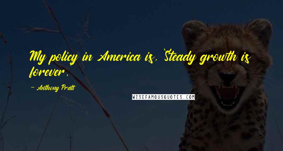 Anthony Pratt Quotes: My policy in America is, 'Steady growth is forever.'
