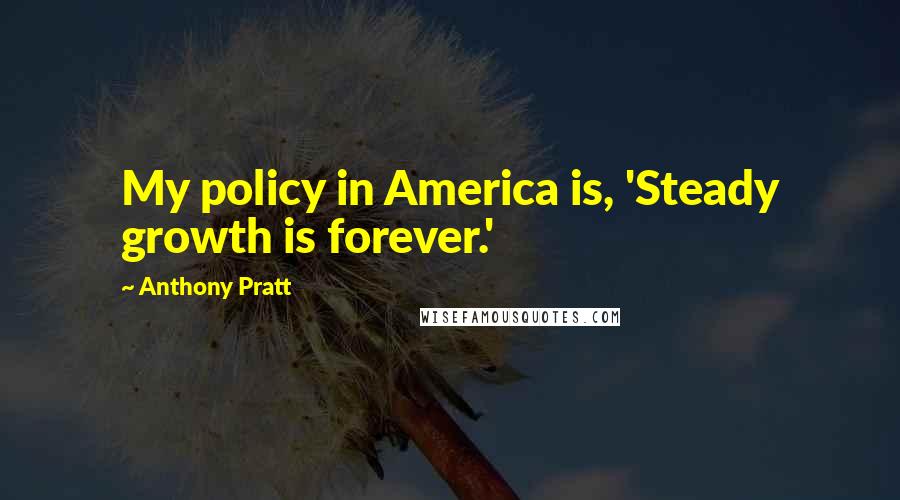 Anthony Pratt Quotes: My policy in America is, 'Steady growth is forever.'