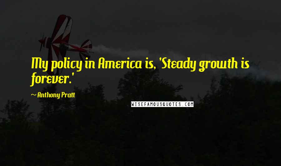 Anthony Pratt Quotes: My policy in America is, 'Steady growth is forever.'