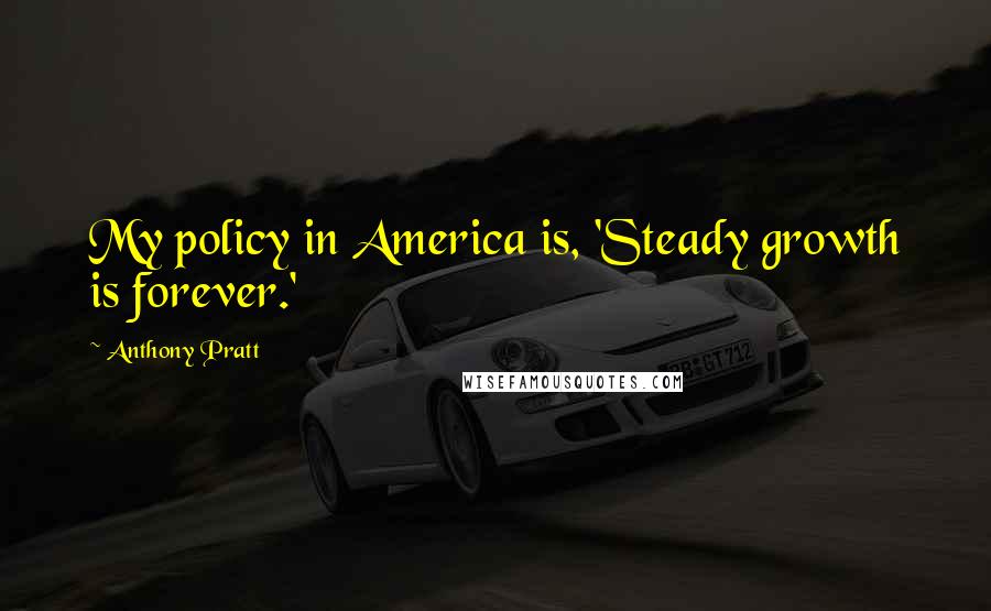 Anthony Pratt Quotes: My policy in America is, 'Steady growth is forever.'