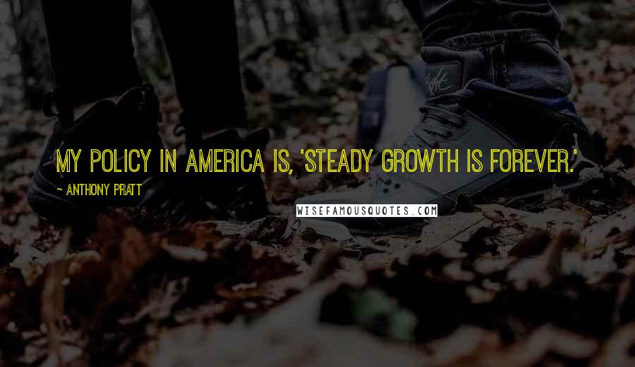 Anthony Pratt Quotes: My policy in America is, 'Steady growth is forever.'