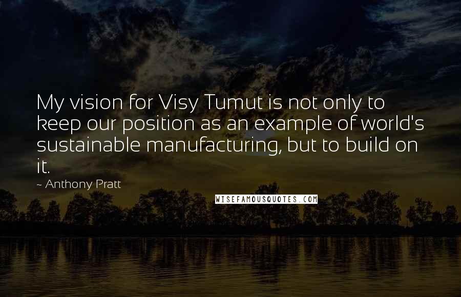 Anthony Pratt Quotes: My vision for Visy Tumut is not only to keep our position as an example of world's sustainable manufacturing, but to build on it.