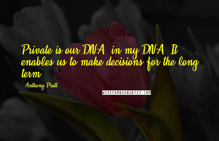 Anthony Pratt Quotes: Private is our DNA, in my DNA. It enables us to make decisions for the long term.