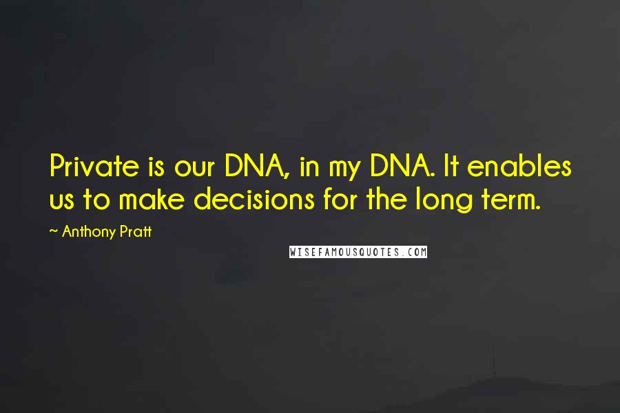 Anthony Pratt Quotes: Private is our DNA, in my DNA. It enables us to make decisions for the long term.