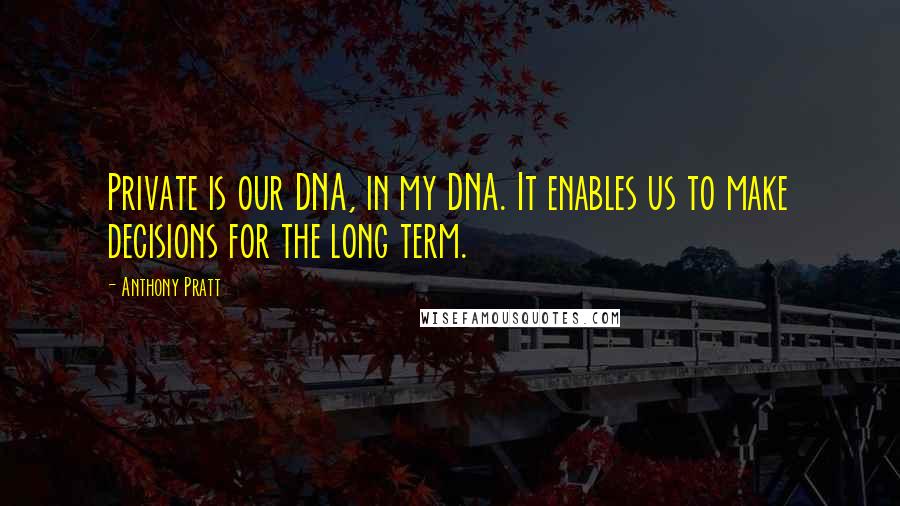 Anthony Pratt Quotes: Private is our DNA, in my DNA. It enables us to make decisions for the long term.