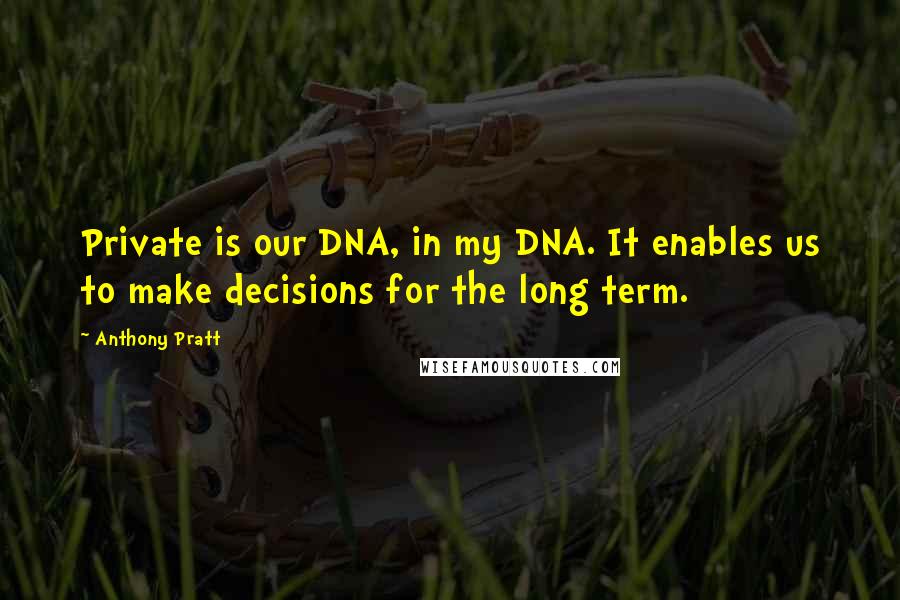 Anthony Pratt Quotes: Private is our DNA, in my DNA. It enables us to make decisions for the long term.