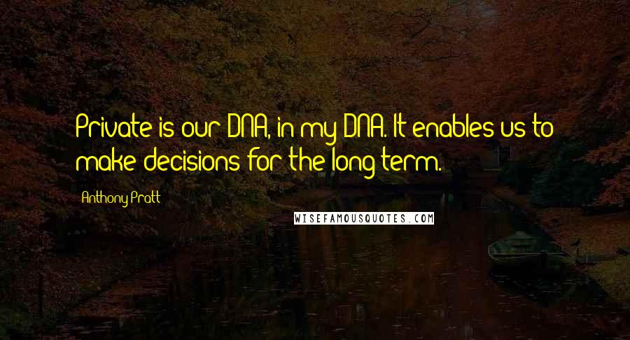 Anthony Pratt Quotes: Private is our DNA, in my DNA. It enables us to make decisions for the long term.