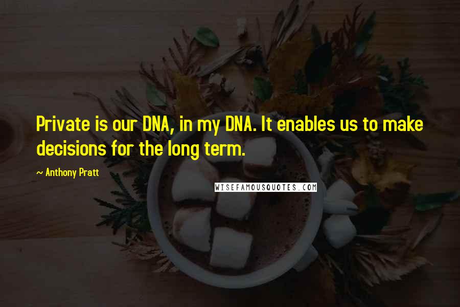 Anthony Pratt Quotes: Private is our DNA, in my DNA. It enables us to make decisions for the long term.