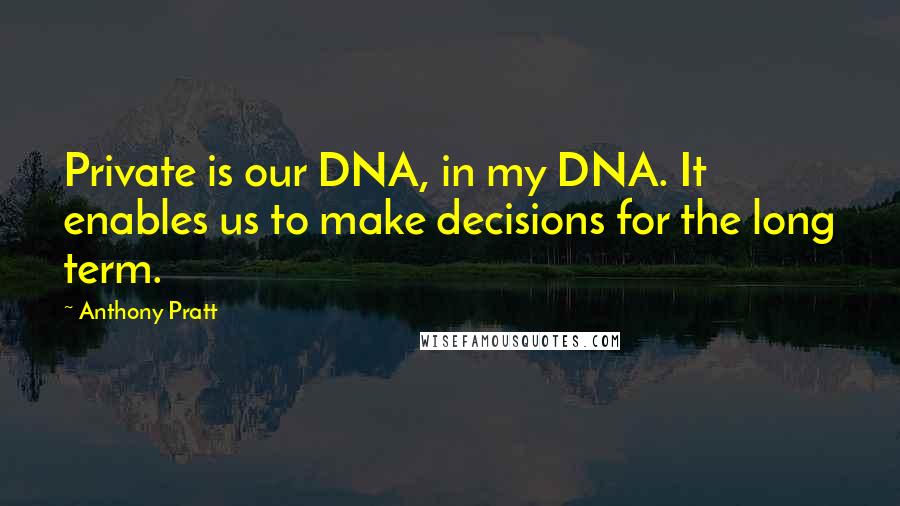 Anthony Pratt Quotes: Private is our DNA, in my DNA. It enables us to make decisions for the long term.