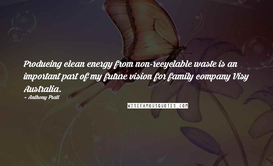 Anthony Pratt Quotes: Producing clean energy from non-recyclable waste is an important part of my future vision for family company Visy Australia.