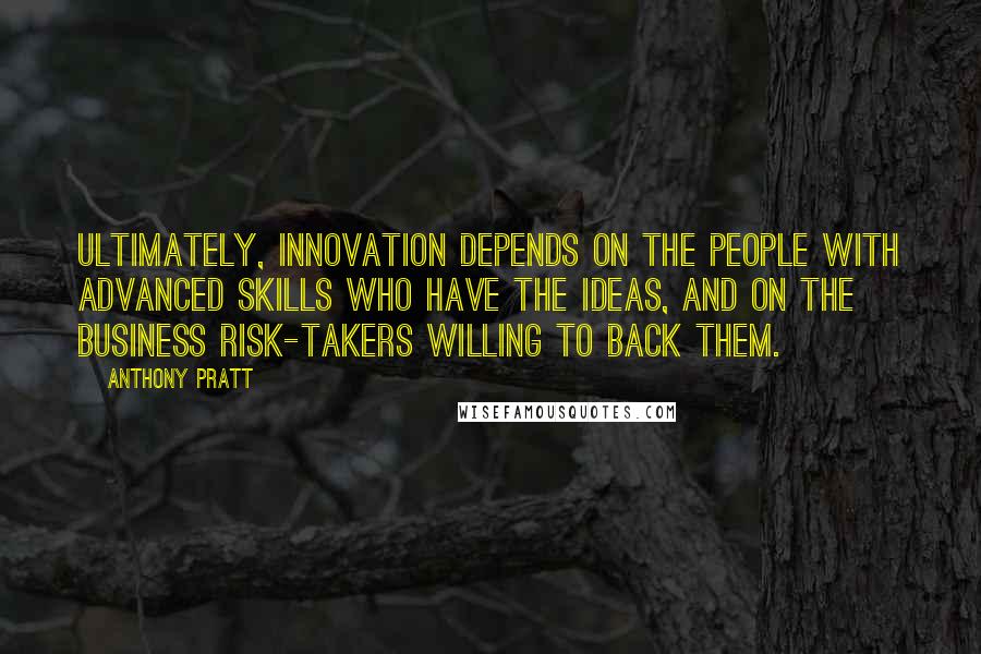 Anthony Pratt Quotes: Ultimately, innovation depends on the people with advanced skills who have the ideas, and on the business risk-takers willing to back them.