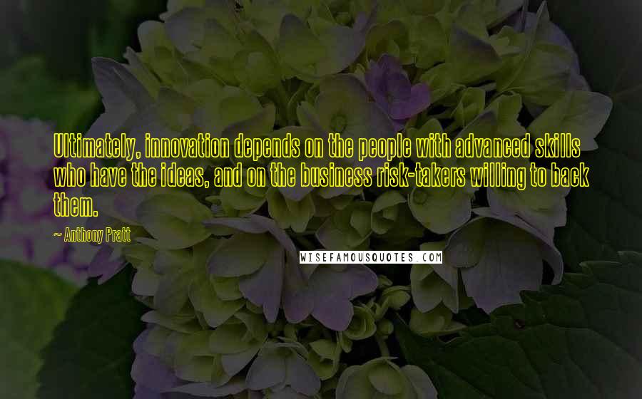 Anthony Pratt Quotes: Ultimately, innovation depends on the people with advanced skills who have the ideas, and on the business risk-takers willing to back them.