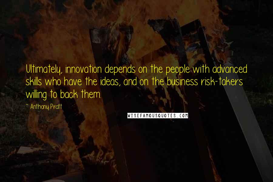Anthony Pratt Quotes: Ultimately, innovation depends on the people with advanced skills who have the ideas, and on the business risk-takers willing to back them.