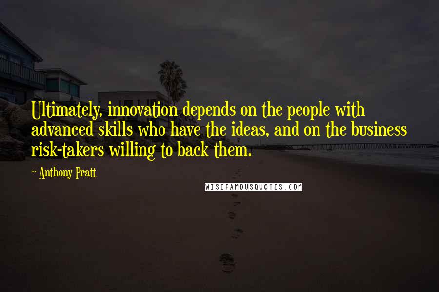 Anthony Pratt Quotes: Ultimately, innovation depends on the people with advanced skills who have the ideas, and on the business risk-takers willing to back them.