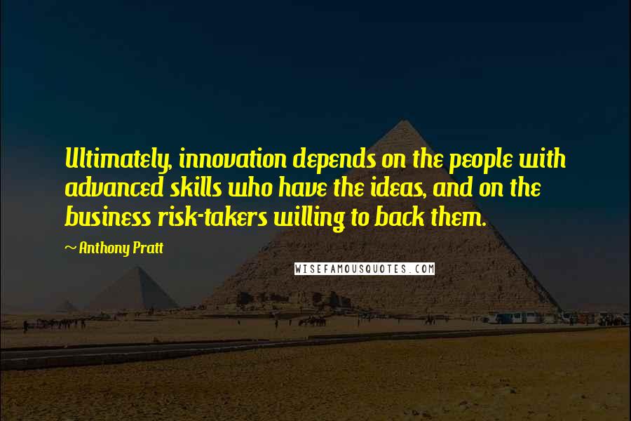 Anthony Pratt Quotes: Ultimately, innovation depends on the people with advanced skills who have the ideas, and on the business risk-takers willing to back them.