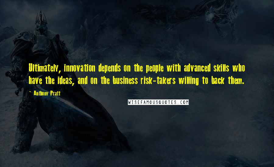 Anthony Pratt Quotes: Ultimately, innovation depends on the people with advanced skills who have the ideas, and on the business risk-takers willing to back them.