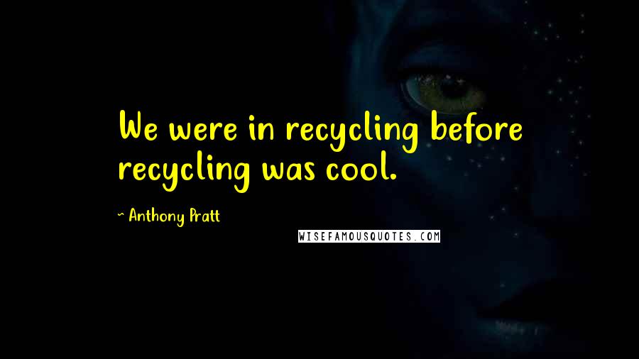 Anthony Pratt Quotes: We were in recycling before recycling was cool.