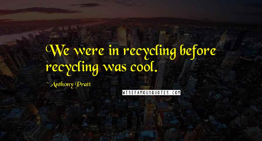 Anthony Pratt Quotes: We were in recycling before recycling was cool.
