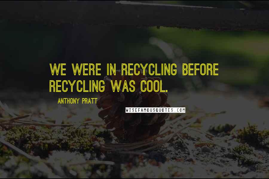 Anthony Pratt Quotes: We were in recycling before recycling was cool.