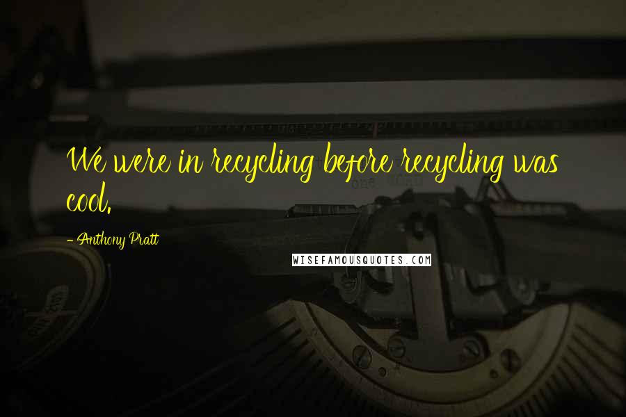 Anthony Pratt Quotes: We were in recycling before recycling was cool.