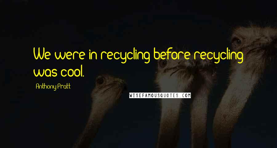 Anthony Pratt Quotes: We were in recycling before recycling was cool.
