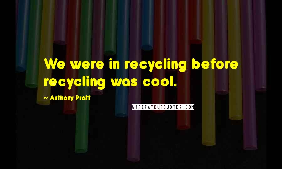 Anthony Pratt Quotes: We were in recycling before recycling was cool.