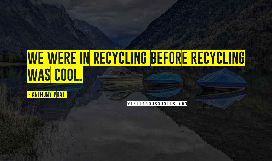 Anthony Pratt Quotes: We were in recycling before recycling was cool.