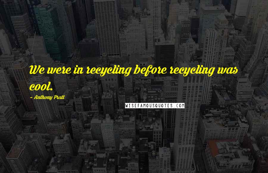 Anthony Pratt Quotes: We were in recycling before recycling was cool.